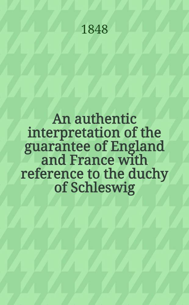 An authentic interpretation of the guarantee of England and France with reference to the duchy of Schleswig : Compiled from documentary sources