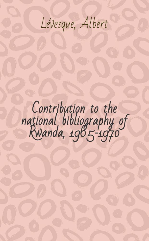 Contribution to the national bibliography of Rwanda, 1965-1970 = Contribution à la bibliographie nationale du Rwanda