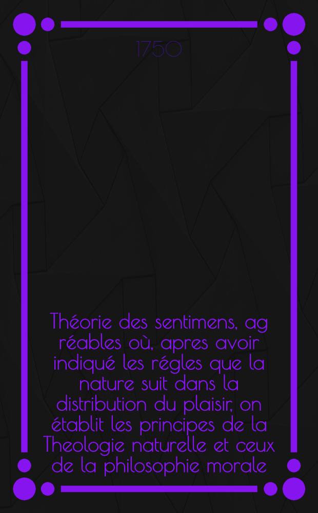 Th&eacute;orie des sentimens, ag r&eacute;ables o&ugrave;, apres avoir indiqu&eacute; les r&eacute;gles que la nature suit dans la distribution du plaisir, on &eacute;tablit les principes de la Theologie naturelle et ceux de la philosophie morale