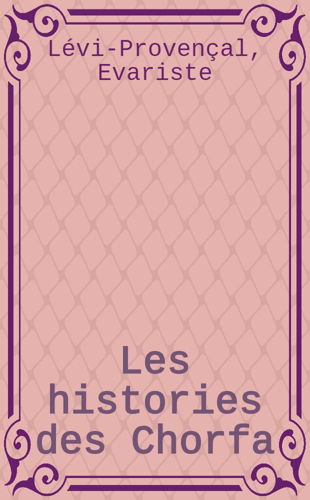 Les histories des Chorfa : Essai sur la litt. hist. et biogr. au Maroc du XVI*e au XX*e si&egrave;cle