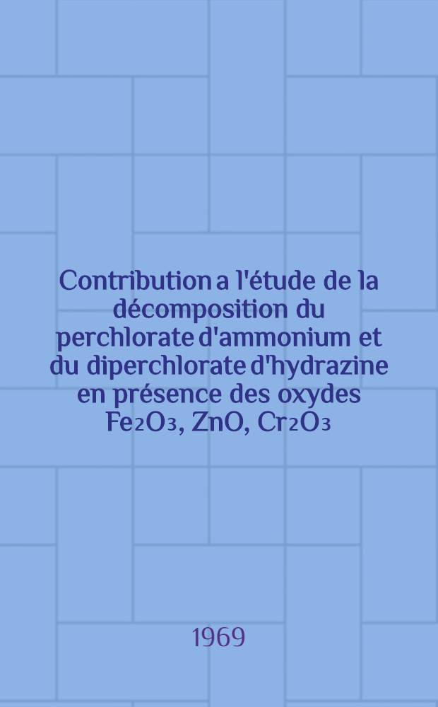 Contribution a l'étude de la décomposition du perchlorate d'ammonium et du diperchlorate d'hydrazine en présence des oxydes Fe₂O₃, ZnO, Cr₂O₃ : Thèse présentée à la Faculté des sciences de l'Univ. de Paris ..