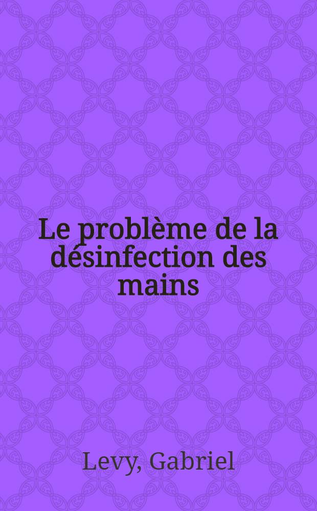Le probl&egrave;me de la d&eacute;sinfection des mains : (Contribution &agrave; l'&eacute;tude exp&eacute;rimentale) : Th&egrave;se ..