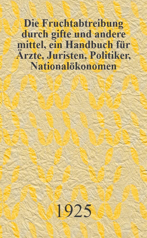 Die Fruchtabtreibung durch gifte und andere mittel, ein Handbuch f&uuml;r &Auml;rzte, Juristen, Politiker, National&ouml;konomen