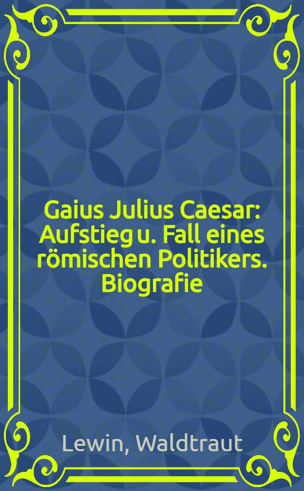 Gaius Julius Caesar : Aufstieg u. Fall eines r&ouml;mischen Politikers. Biografie