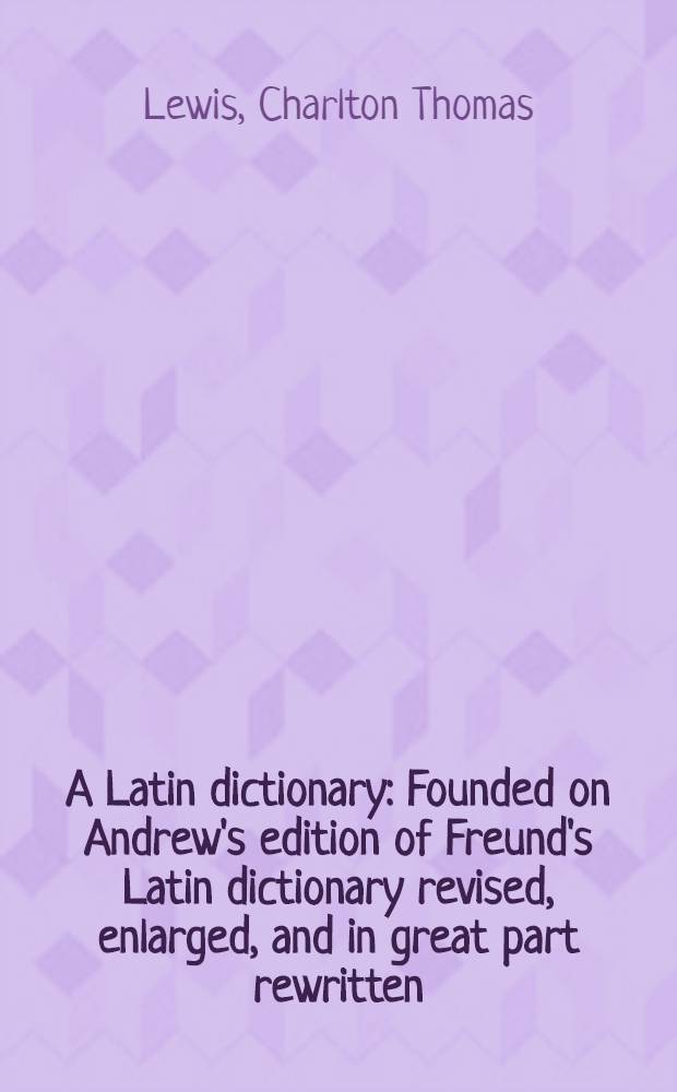 A Latin dictionary : Founded on Andrew's edition of Freund's Latin dictionary revised, enlarged, and in great part rewritten