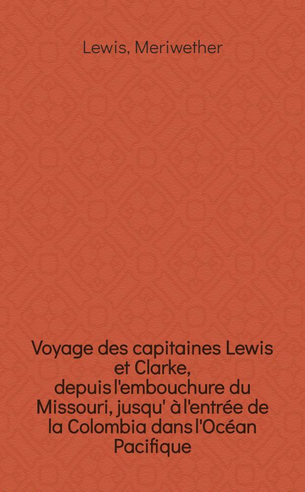 Voyage des capitaines Lewis et Clarke, depuis l'embouchure du Missouri, jusqu' à l'entrée de la Colombia dans l'Océan Pacifique; fait dans les années 1804, 1805 et 1806, par ordre du gouvernement des État-Unis. Redigé en anglais par Patrice Gass ...
