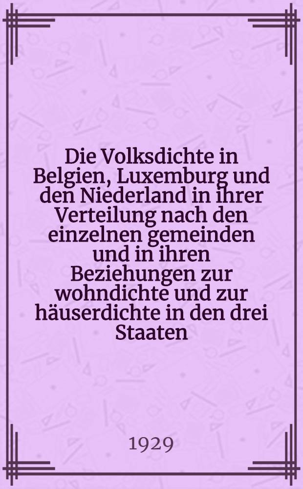 Die Volksdichte in Belgien, Luxemburg und den Niederland in ihrer Verteilung nach den einzelnen gemeinden und in ihren Beziehungen zur wohndichte und zur häuserdichte in den drei Staaten