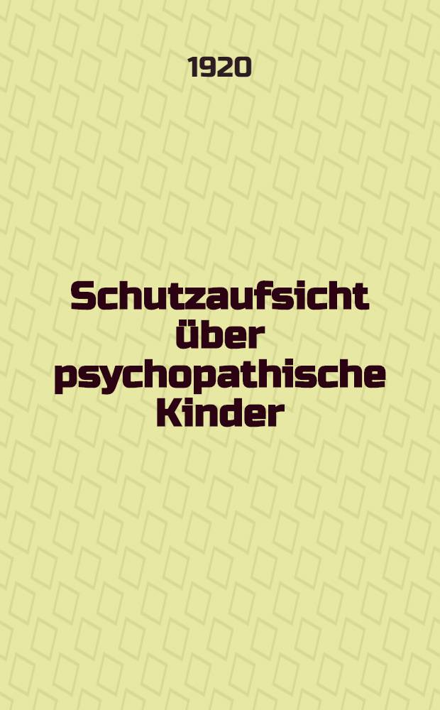 Schutzaufsicht &uuml;ber psychopathische Kinder : Vortrag, gehalten bei der Tagung f&uuml;r Psychopathenf&uuml;rsorge am 19 Oktober 1918