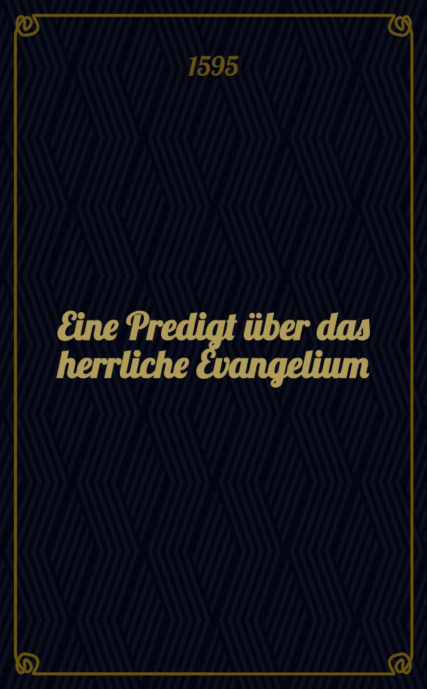 Eine Predigt über das herrliche Evangelium: "Also hat Gott die Welt geliebet", Johan am 3. Gehalten zu Dreßden ... anno 1595 durch D. Polycarpum Leisern