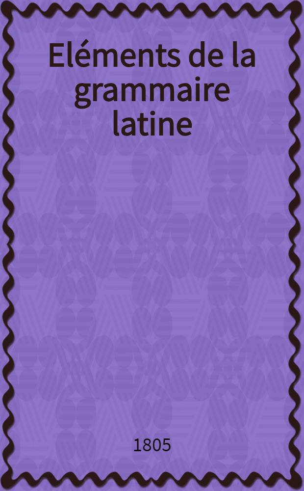 Eléments de la grammaire latine : A l'usage de collèges
