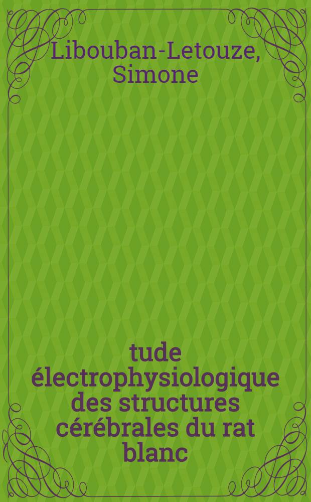 &Eacute;tude &eacute;lectrophysiologique des structures c&eacute;r&eacute;brales du rat blanc: Comparaison avec les structures homologues du chat et du singe: 1-re th&egrave;se; Propositions donn&eacute;es par la Facult&eacute;: 2-e th&egrave;se: Th&egrave;ses pr&eacute;sent&eacute;es &agrave; la Facult&eacute; des sciences de l'Univ. de Paris ... / par Simone Libouban-Letouze