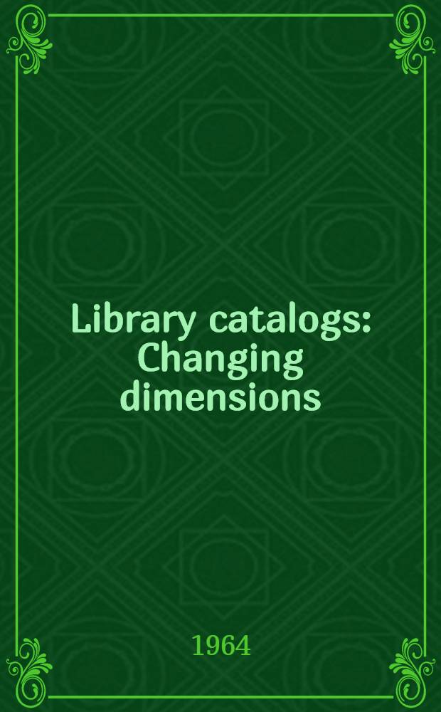 Library catalogs : Changing dimensions : The Twenty-eighth Annual conference of the Graduate libr. school, Aug. 5-7, 1963