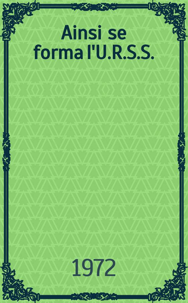 Ainsi se forma l'U.R.S.S. : Cinquantenaire de la fondation de l'Union des Républiques Socialistes Soviétiques