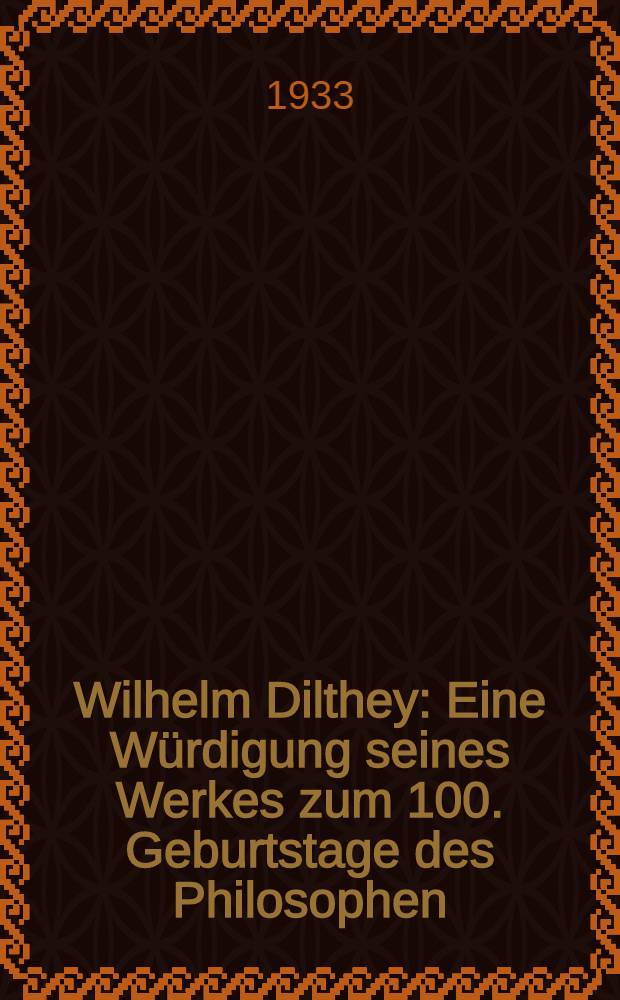 Wilhelm Dilthey : Eine Würdigung seines Werkes zum 100. Geburtstage des Philosophen