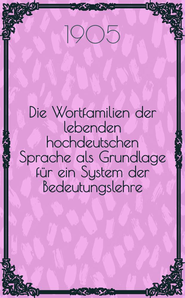 Die Wortfamilien der lebenden hochdeutschen Sprache als Grundlage f&uuml;r ein System der Bedeutungslehre
