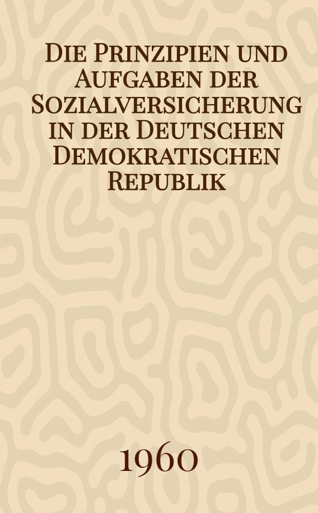 Die Prinzipien und Aufgaben der Sozialversicherung in der Deutschen Demokratischen Republik : Der Kampf der Arbeiterklasse und die Rolle der Gewerkschaften beim Neuaufbau der Sozialversicherung von 1945 bis heute