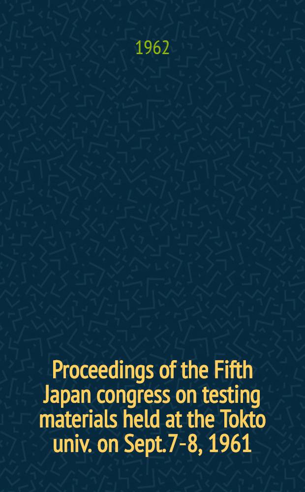 Proceedings of the Fifth Japan congress on testing materials [held at the Tokto univ. on Sept. 7-8, 1961]