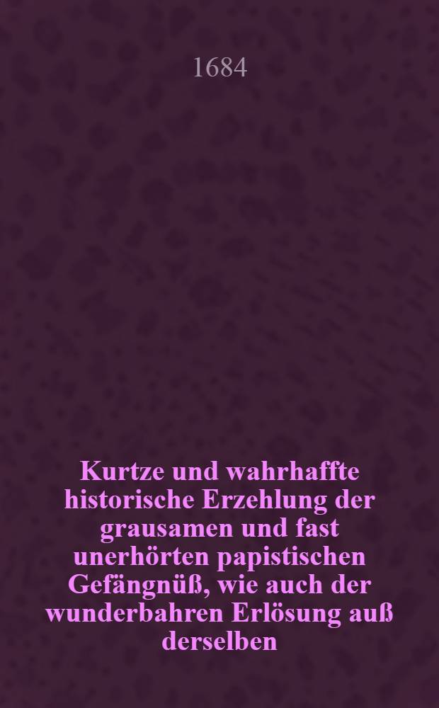 ... Kurtze und wahrhaffte historische Erzehlung der grausamen und fast unerhörten papistischen Gefängnüß, wie auch der wunderbahren Erlösung auß derselben, eines ... der evangelischen Kirchen treu gewesenen Schul-Rectoris ... nahmens M. Georgii Lani & c.