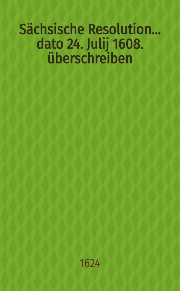 ... Sächsische Resolution... dato 24. Julij 1608. überschreiben