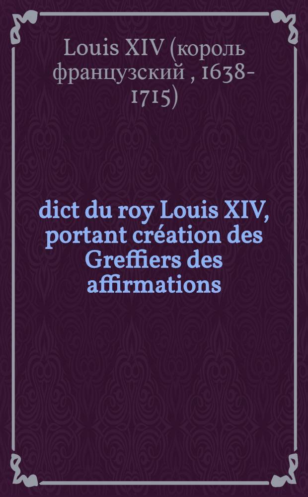 &Eacute;dict du roy [Louis XIV], portant cr&eacute;ation des Greffiers des affirmations : V&eacute;rifi&eacute; en Parlement, & Cour des aydes, le 13. aoust 1669