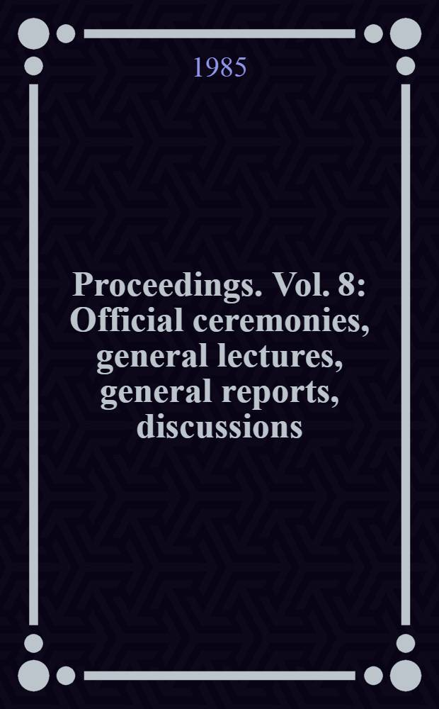 Proceedings. Vol. 8 : Official ceremonies, general lectures, general reports, discussions