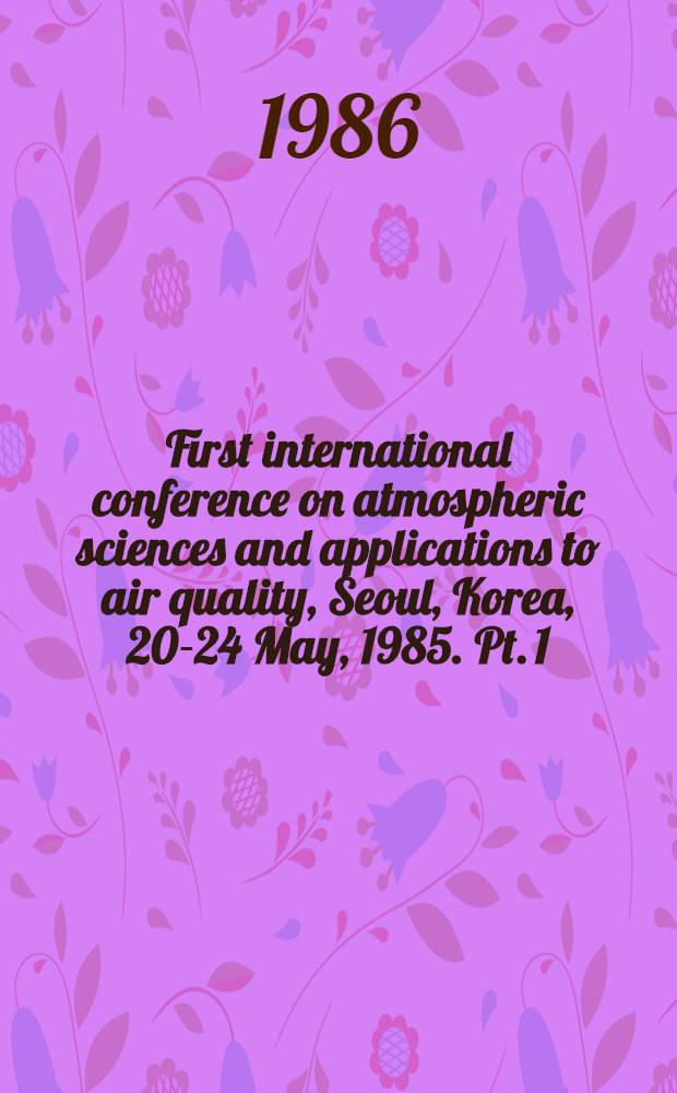 First international conference on atmospheric sciences and applications to air quality, Seoul, Korea, 20-24 May, 1985. Pt. 1