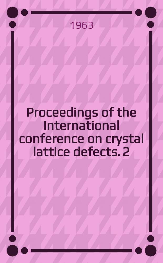 Proceedings of the International conference on crystal lattice defects. [2] : Conference, Kyoto - 1. Sept. 7-12, 1962