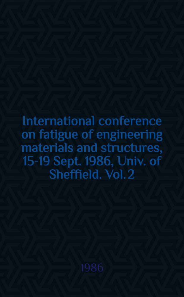 International conference on fatigue of engineering materials and structures, 15-19 Sept. 1986, Univ. of Sheffield. Vol. 2