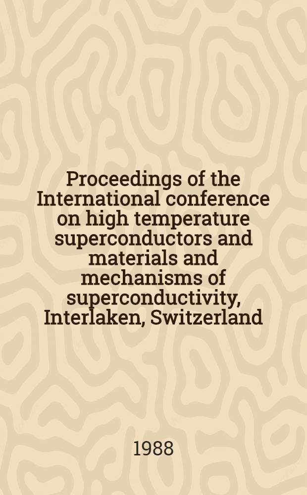 Proceedings of the International conference on high temperature superconductors and materials and mechanisms of superconductivity, Interlaken, Switzerland, Febr. 28-Mar. 4, 1988