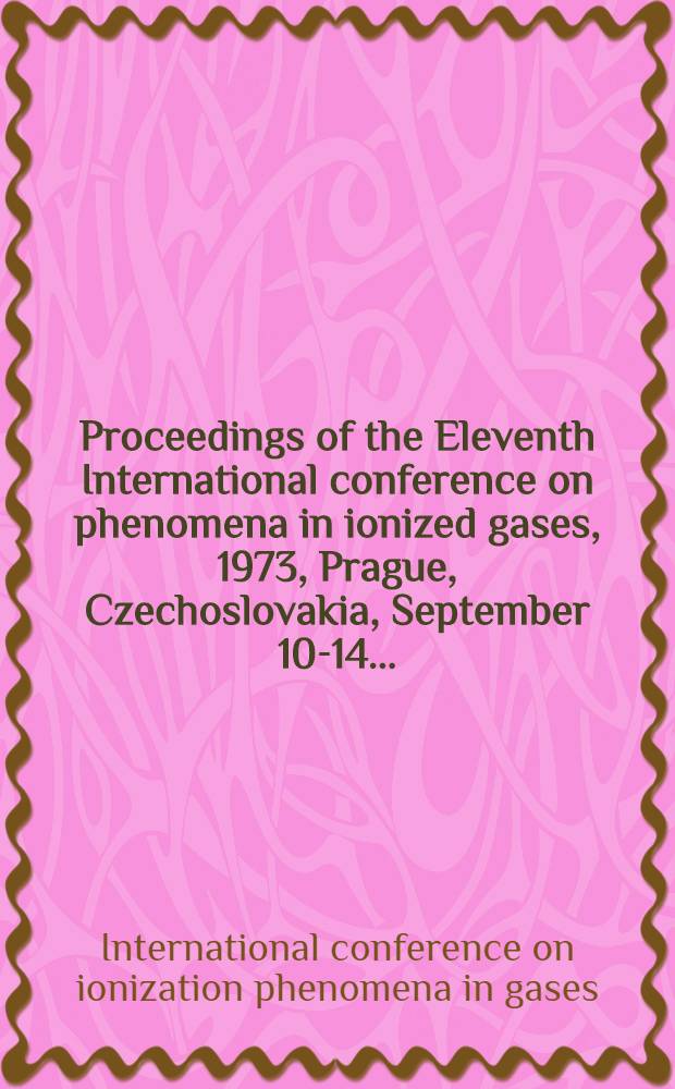 [Proceedings of the] Eleventh International conference on phenomena in ionized gases, 1973, Prague, Czechoslovakia, September 10-14 ...