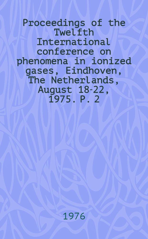 Proceedings of the Twelfth International conference on phenomena in ionized gases, Eindhoven, The Netherlands, August 18-22, 1975. P. 2 : Invited papers