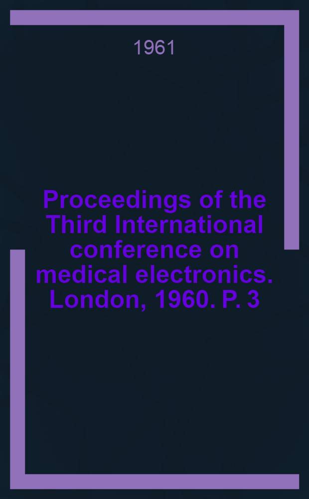 Proceedings of the Third International conference on medical electronics. London, 1960. P. 3 : Equipment, techniques and safety