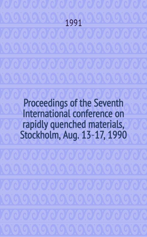 Proceedings of the Seventh International conference on rapidly quenched materials, Stockholm, Aug. 13-17, 1990