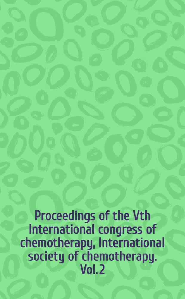 Proceedings [of the] Vth International congress of chemotherapy, International society of chemotherapy. Vol. 2 : [Antiviral agents ; Chemotherapy of mycoses ; Chemotherapy of malignant neoplasias ; Chemotherapy of tuberculosis ; Chemotherapy in parasitic and tropical diseases ; Chemotherapy in veterinary medicine]