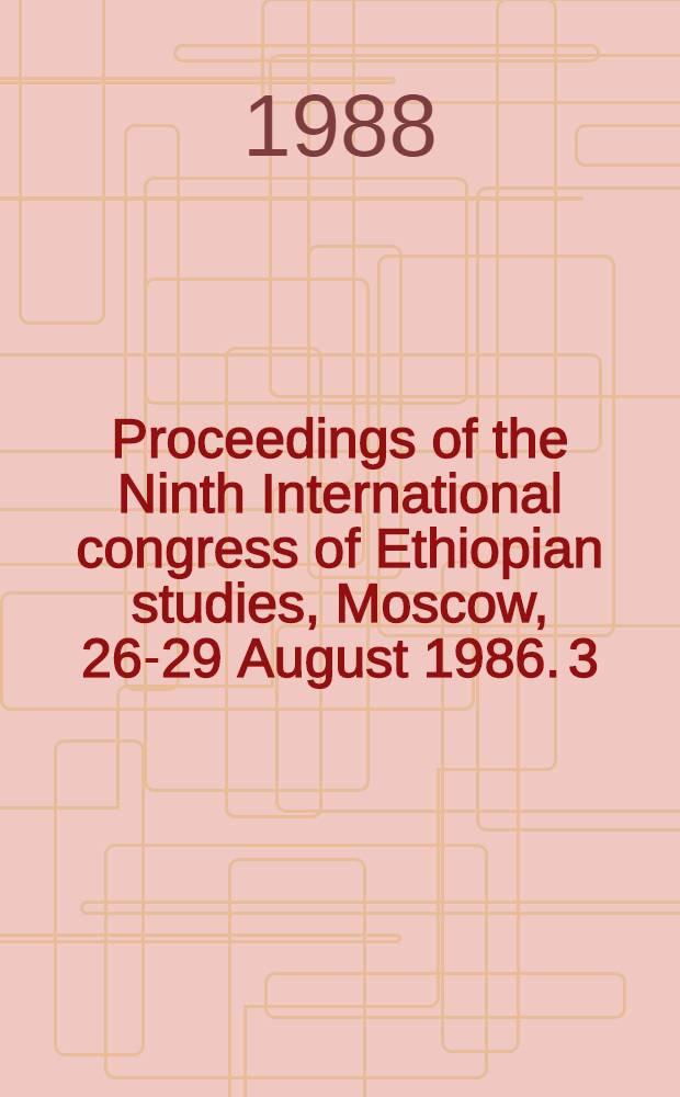 Proceedings of the Ninth International congress of Ethiopian studies, Moscow, 26-29 August 1986. 3