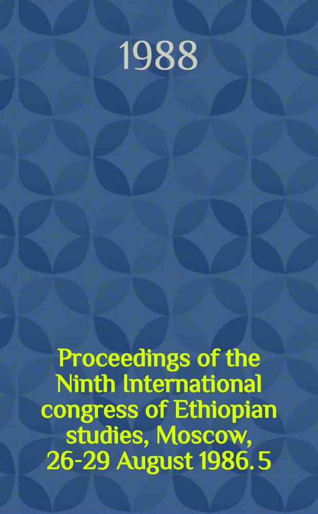 Proceedings of the Ninth International congress of Ethiopian studies, Moscow, 26-29 August 1986. 5