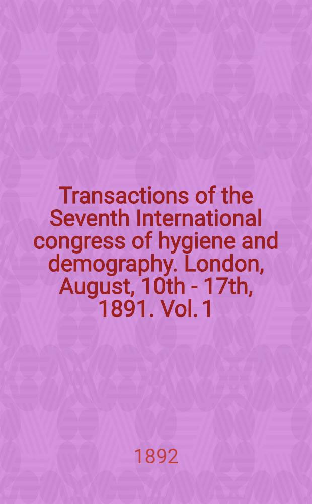 Transactions of the Seventh International congress of hygiene and demography. London, August, 10th - 17th, 1891. Vol. 1 : The opening meeting of the Congress; and the proceedings of Section I. Preventive medicine