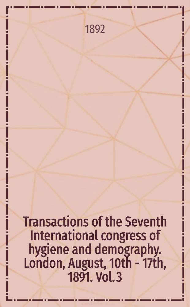 Transactions of the Seventh International congress of hygiene and demography. London, August, 10th - 17th, 1891. Vol. 3 : Section III