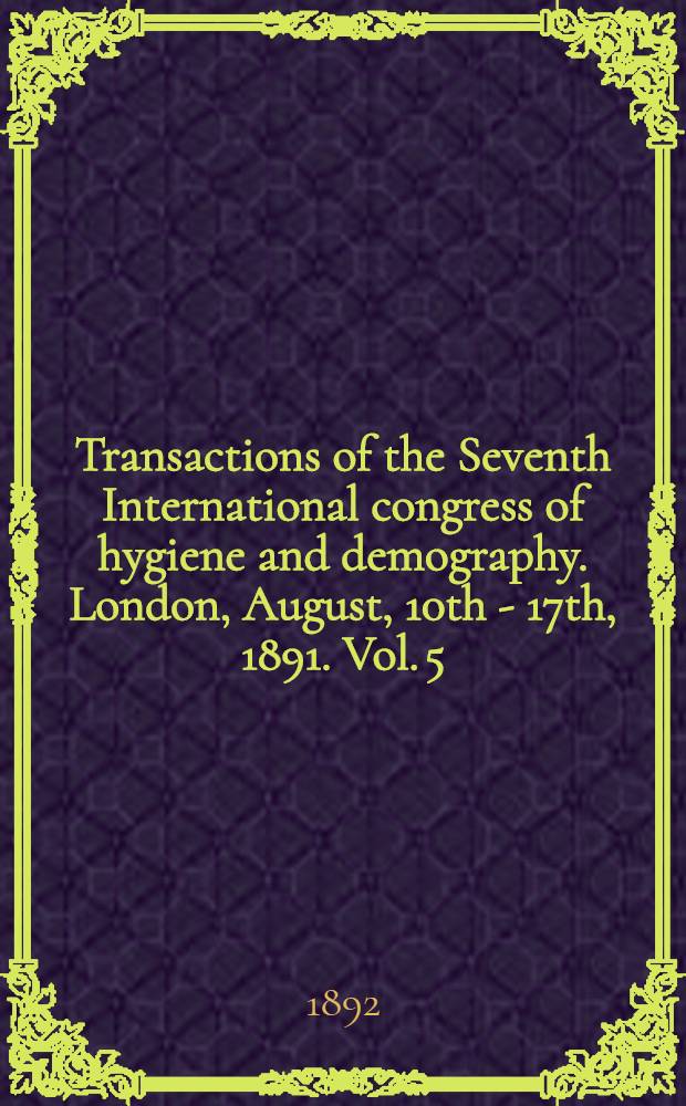 Transactions of the Seventh International congress of hygiene and demography. London, August, 10th - 17th, 1891. Vol. 5 : Section V
