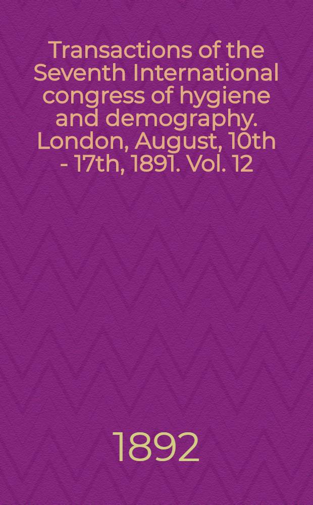 Transactions of the Seventh International congress of hygiene and demography. London, August, 10th - 17th, 1891. Vol. 12 : Municipal hygiene and demography