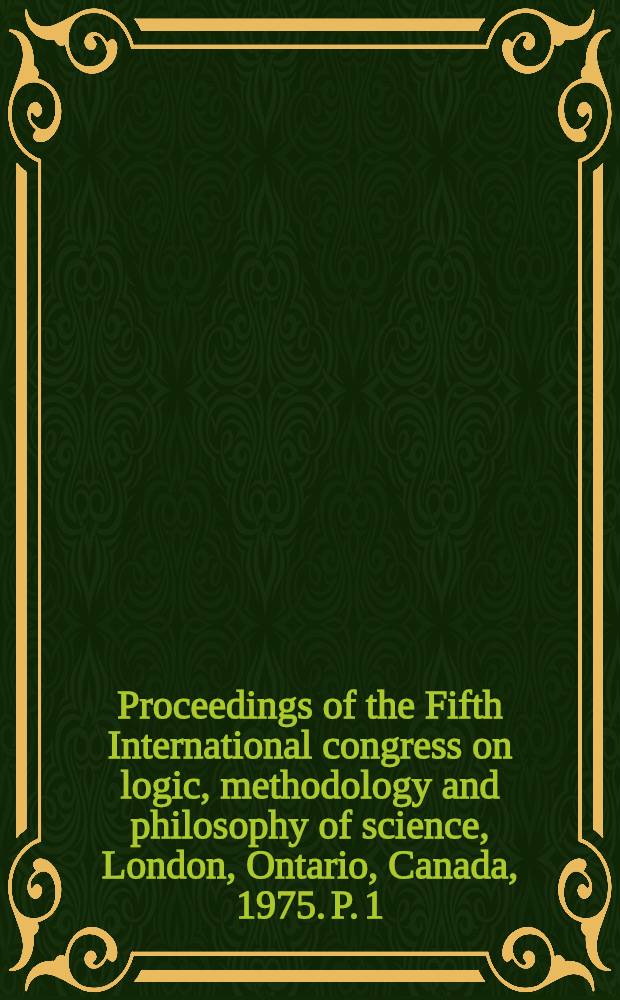 Proceedings of the Fifth International congress on logic, methodology and philosophy of science, London, Ontario, Canada, 1975. P. 1 : Logic, foundations of mathematics, and computability theory