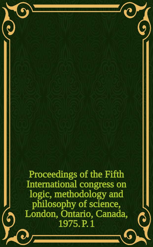 Proceedings of the Fifth International congress on logic, methodology and philosophy of science, London, Ontario, Canada, 1975. P. 1 : Logic, foundations of mathematics, and computability theory
