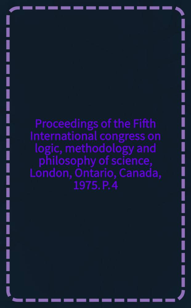 Proceedings of the Fifth International congress on logic, methodology and philosophy of science, London, Ontario, Canada, 1975. P. 4 : Historical and philosophical dimension of logic, methodology and philosophy of science