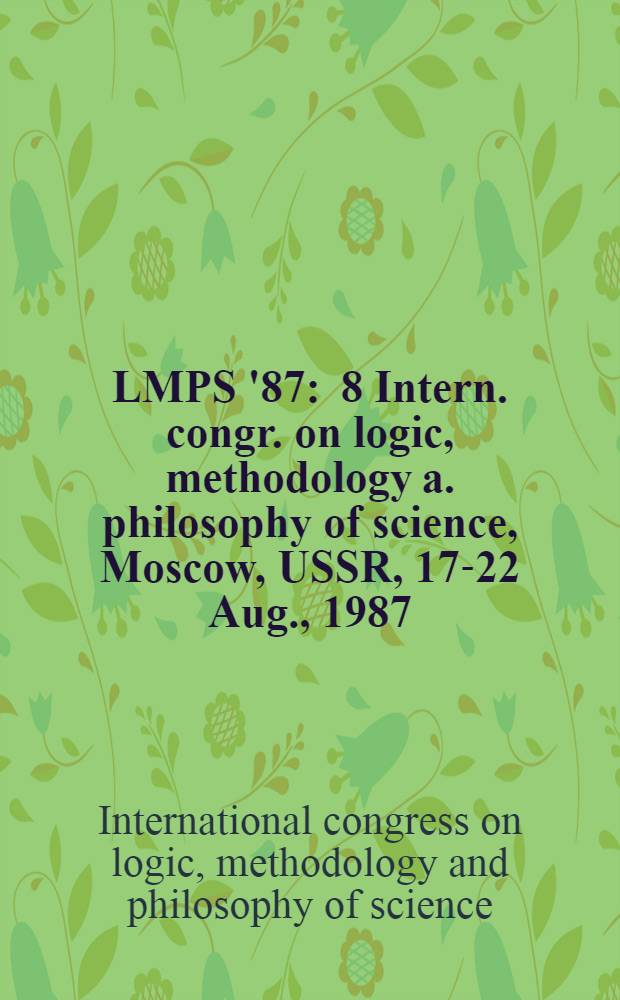 LMPS '87 : 8 Intern. congr. on logic, methodology a. philosophy of science, Moscow, USSR, 17-22 Aug., 1987 : Abstracts