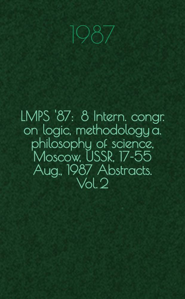 LMPS '87 : 8 Intern. congr. on logic, methodology a. philosophy of science, Moscow, USSR, 17-55 Aug., 1987 Abstracts. Vol. 2 : Sections 8-11