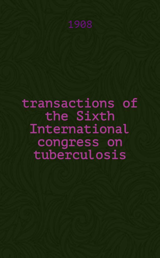 transactions of the Sixth International congress on tuberculosis : Washington, Sept. 28 to Oct. 5, 1908 With an account and catalogue of the tuberculosis exhibition ... In 6 vols. Vol. 2 : Proceedings of section 3 ; Proceedings of section 4