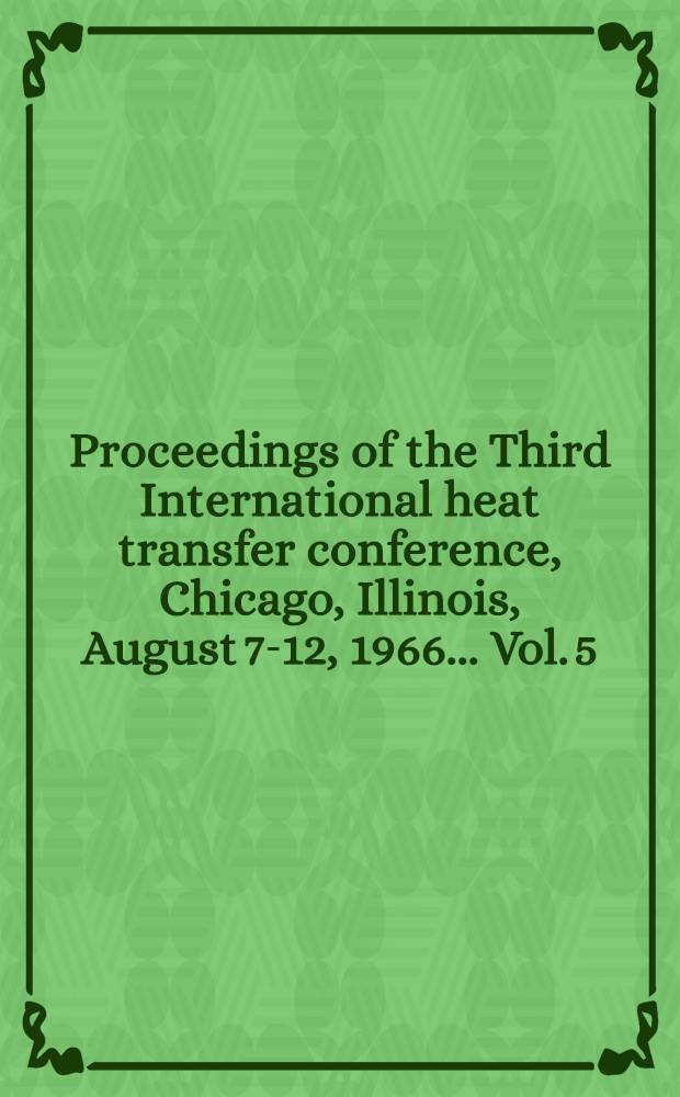Proceedings of the Third International heat transfer conference, Chicago, Illinois, August 7-12, 1966 ... Vol. 5 : Papers 152-177