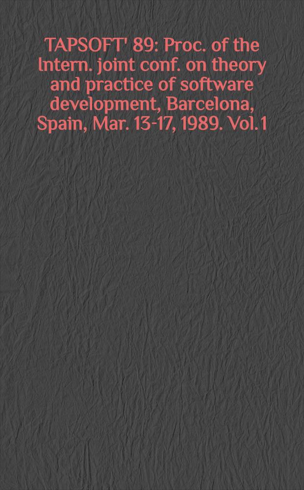 TAPSOFT' 89 : Proc. of the Intern. joint conf. on theory and practice of software development, Barcelona, Spain, Mar. 13-17, 1989. Vol. 1 : Advanced seminar on foundations of innovative software development I and Colloquium on trees in algebra and programming (CAAP' 89)