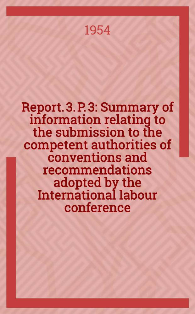 Report. 3. P. 3 : Summary of information relating to the submission to the competent authorities of conventions and recommendations adopted by the International labour conference