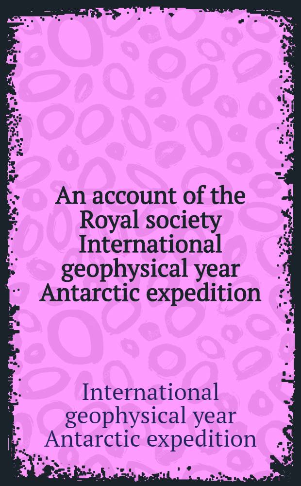 [An account of] the Royal society International geophysical year Antarctic expedition; Halley Bay, Coats Land, Falkland Islands Dependencies. 1955-1959